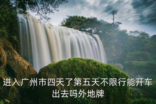 進入廣州市四天了第五天不限行能開車出去嗎外地牌
