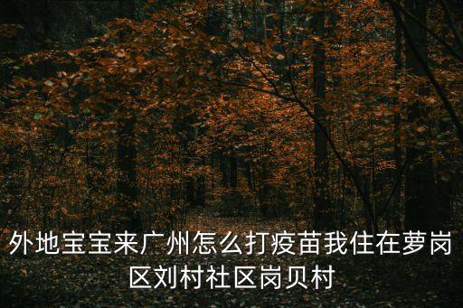 外地寶寶來廣州怎么打疫苗我住在蘿崗區劉村社區崗貝村