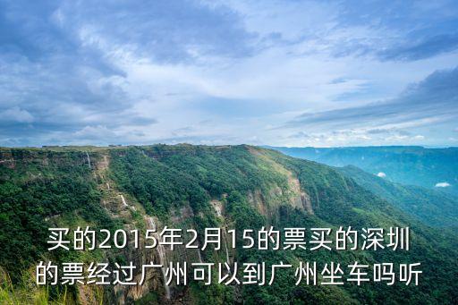 途經廣州坐車可以嗎，買的2015年2月15的票買的深圳的票經過廣州可以到廣州坐車嗎聽