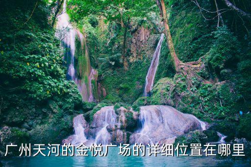 廣州市橋金悅大廈戶型，廣州天河的金悅廣場的詳細位置在哪里