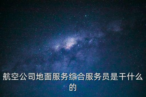航空公司地面服務(wù)綜合服務(wù)員是干什么的