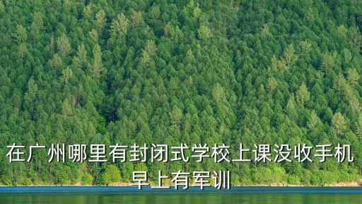 在廣州哪里有封閉式學校上課沒收手機早上有軍訓