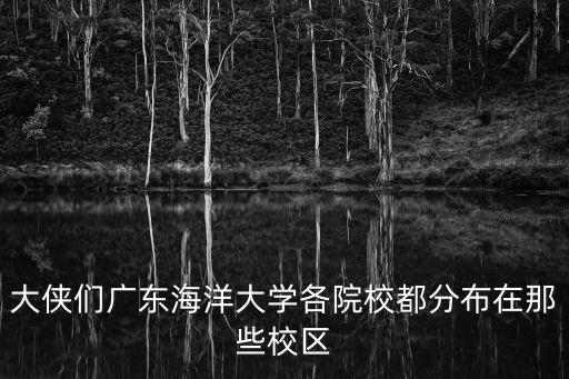 廣州海洋大學輪機工程校區在哪，大俠們廣東海洋大學各院校都分布在那些校區