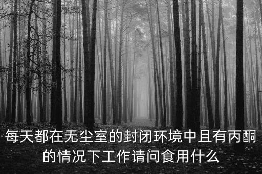 廣州芳村封閉的街道食物短缺，每天都在無塵室的封閉環(huán)境中且有丙酮的情況下工作請問食用什么