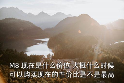 M8 現(xiàn)在是什么價(jià)位 大概什么時(shí)候可以購買現(xiàn)在的性價(jià)比是不是最高