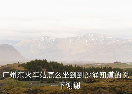 廣州東火車站怎么坐到到沙涌知道的說一下謝謝