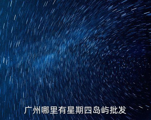 廣州哪里有星期四島嶼批發