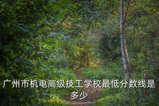 廣州技校最低分數線，廣州市機電高級技工學校最低分數線是多少