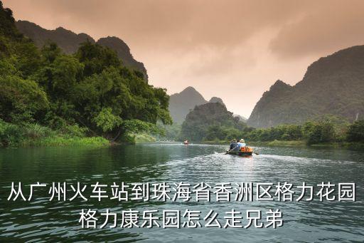 從廣州火車站到珠海省香洲區格力花園格力康樂園怎么走兄弟
