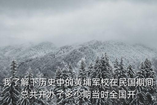 我了解下歷史中的黃埔軍校在民國期間總共開辦了多少期當時全國開