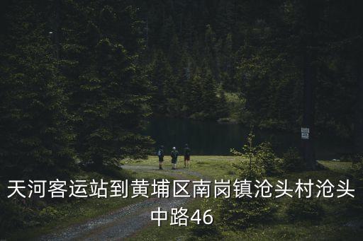 廣州市黃埔區滄頭村滄頭西街，天河客運站到黃埔區南崗鎮滄頭村滄頭中路46