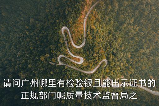 請(qǐng)問廣州哪里有檢驗(yàn)銀且能出示證書的正規(guī)部門呢質(zhì)量技術(shù)監(jiān)督局之
