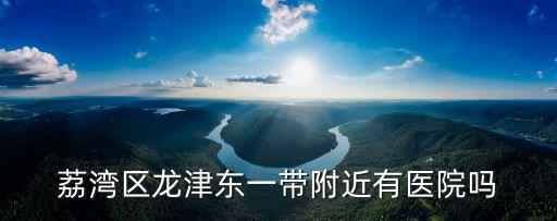 荔灣區龍津東一帶附近有醫院嗎