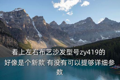 看上左右布藝沙發(fā)型號zy419的 好像是個新款 有沒有可以提夠詳細參數(shù)