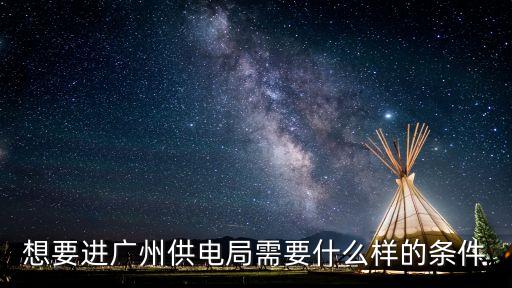 想要進(jìn)廣州供電局需要什么樣的條件