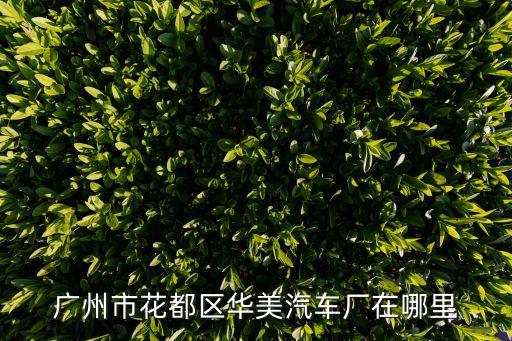 廣州華美工業區工廠，廣州市花都區華美汽車廠在哪里