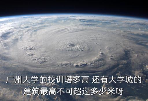 廣州大學燈塔，廣州大學的校訓塔多高 還有大學城的建筑最高不可超過多少米呀