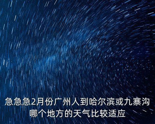 急急急2月份廣州人到哈爾濱或九寨溝哪個(gè)地方的天氣比較適應(yīng)