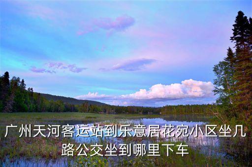 廣州天河客運站到樂意居花宛小區坐幾路公交坐到哪里下車