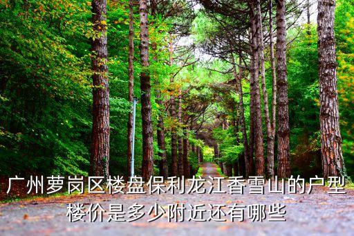 廣州蘿崗區(qū)樓盤保利龍江香雪山的戶型樓價(jià)是多少附近還有哪些