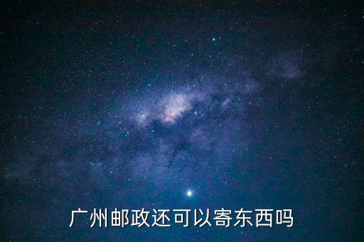 廣州快遞還能寄嘛，廣州郵政還可以寄東西嗎