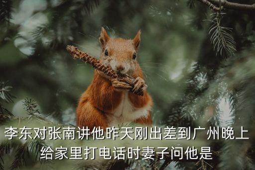 李東對張南講他昨天剛出差到廣州晚上給家里打電話時妻子問他是