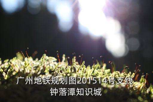 廣州地鐵規(guī)劃圖201514號(hào)支線 鐘落潭知識(shí)城