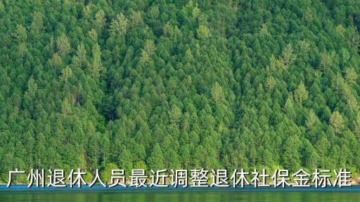 2020年廣州退休養(yǎng)老金調(diào)整比例，廣州退休人員最近調(diào)整退休社保金標準