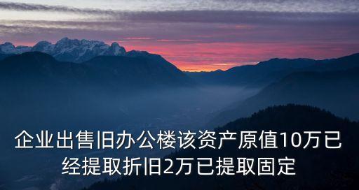 企業(yè)出售舊辦公樓該資產(chǎn)原值10萬已經(jīng)提取折舊2萬已提取固定