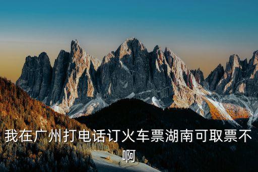 我在廣州打電話訂火車票湖南可取票不啊
