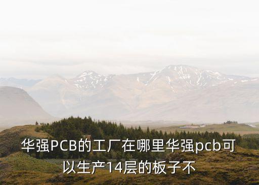 華強PCB的工廠在哪里華強pcb可以生產(chǎn)14層的板子不
