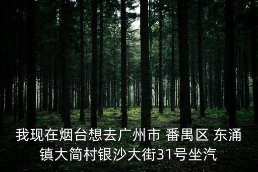 我現在煙臺想去廣州市 番禺區 東涌鎮大簡村銀沙大街31號坐汽