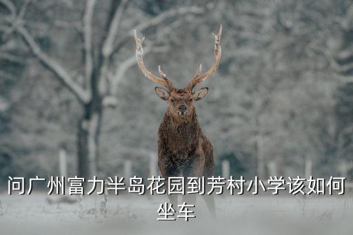問廣州富力半島花園到芳村小學該如何坐車