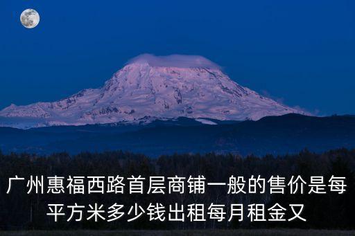 廣州惠福西路首層商鋪一般的售價(jià)是每平方米多少錢(qián)出租每月租金又