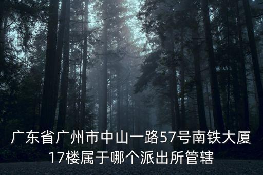 廣州芳村是十七號解封嗎，廣東省廣州市中山一路57號南鐵大廈17樓屬于哪個派出所管轄