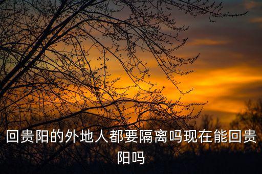 回貴陽的外地人都要隔離嗎現在能回貴陽嗎