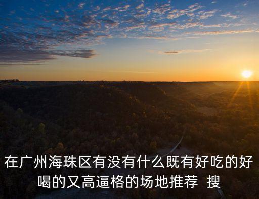 在廣州海珠區有沒有什么既有好吃的好喝的又高逼格的場地推薦  搜