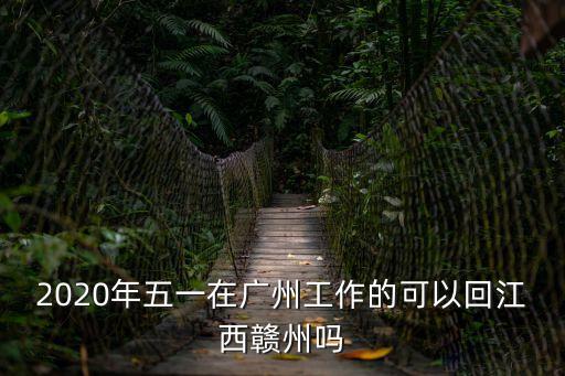 2020年五一在廣州工作的可以回江西贛州嗎