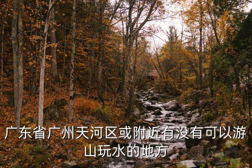 廣東省廣州天河區或附近有沒有可以游山玩水的地方
