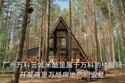 廣州萬科云城米酷是屬于萬科的樓盤嗎開發商是萬旭房地產物業是