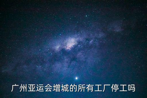 廣州是不是很多廠停工，廣州亞運會增城的所有工廠停工嗎