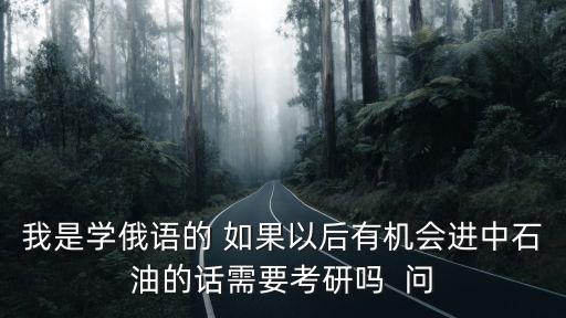 我是學俄語的 如果以后有機會進中石油的話需要考研嗎  問