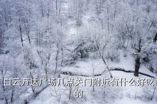 廣州萬達(dá)廣場綠茵閣西餐關(guān)門嗎，白云萬達(dá)廣場幾點(diǎn)關(guān)門附近有什么好吃的