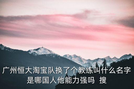 廣州恒大淘寶隊換了個教練叫什么名字是哪國人他能力強嗎  搜