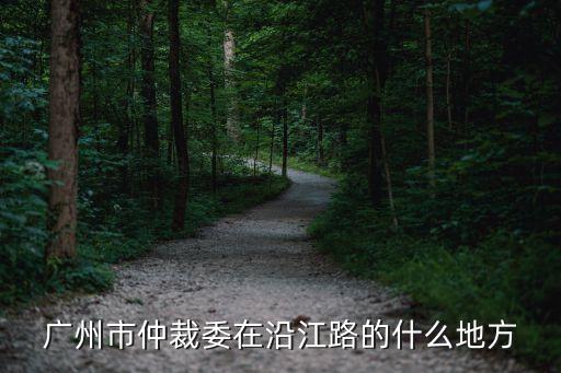中國廣州仲裁委員會分會，廣州市仲裁委在沿江路的什么地方