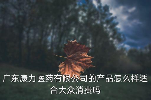 廣東康力醫藥有限公司的產品怎么樣適合大眾消費嗎