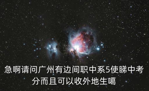 急啊請問廣州有邊間職中系5使睇中考分而且可以收外地生噶