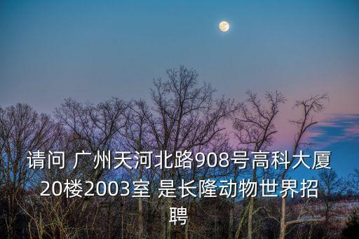 請問 廣州天河北路908號高科大廈20樓2003室 是長隆動物世界招聘