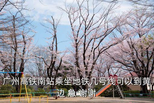 廣州高鐵南站乘坐地鐵幾號線可以到黃邊 急 謝謝