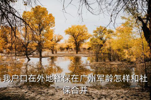 廣州外來人員融合規定，我戶口在外地社保在廣州軍齡怎樣和社保合并